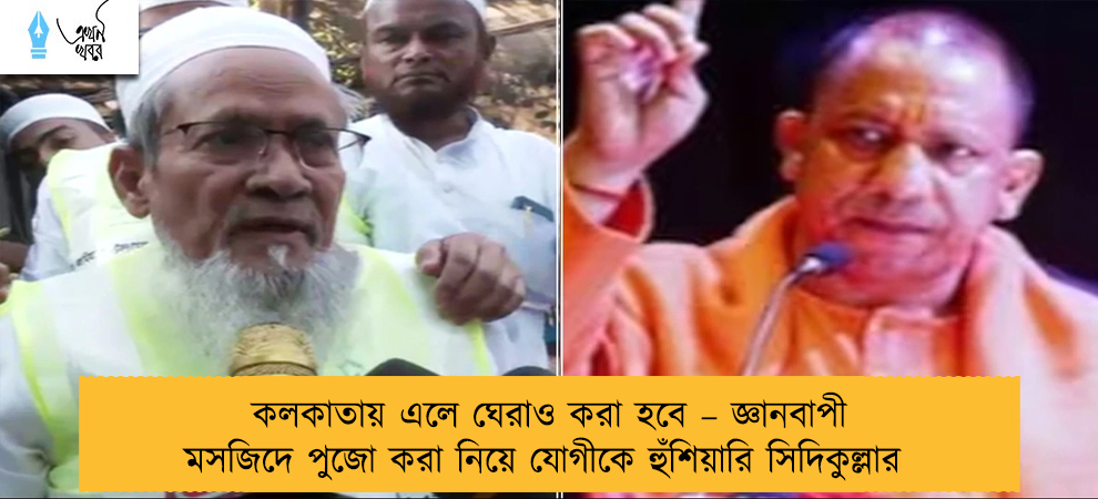 কলকাতায় এলে ঘেরাও করা হবে – জ্ঞানবাপী মসজিদে পুজো করা নিয়ে যোগীকে হুঁশিয়ারি সিদিকুল্লার
