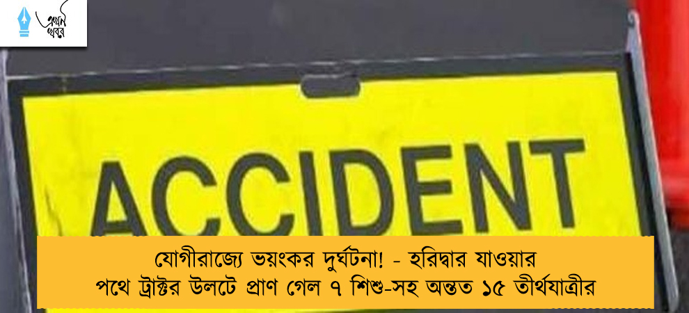 যোগীরাজ্যে ভয়ংকর দুর্ঘটনা! - হরিদ্বার যাওয়ার পথে ট্রাক্টর উলটে প্রাণ গেল ৭ শিশু-সহ অন্তত ১৫ তীর্থযাত্রীর