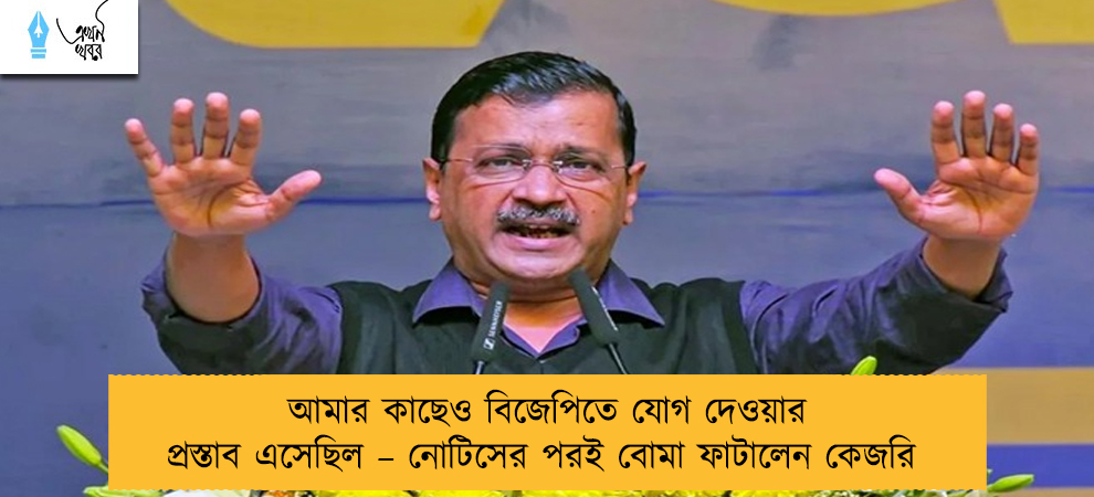 আমার কাছেও বিজেপিতে যোগ দেওয়ার প্রস্তাব এসেছিল – নোটিসের পরই বোমা ফাটালেন কেজরি