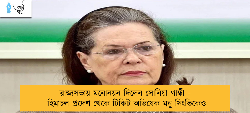 রাজ্যসভায় মনোনয়ন দিলেন সোনিয়া গান্ধী - হিমাচল প্রদেশ থেকে টিকিট অভিষেক মনু সিংভিকেও