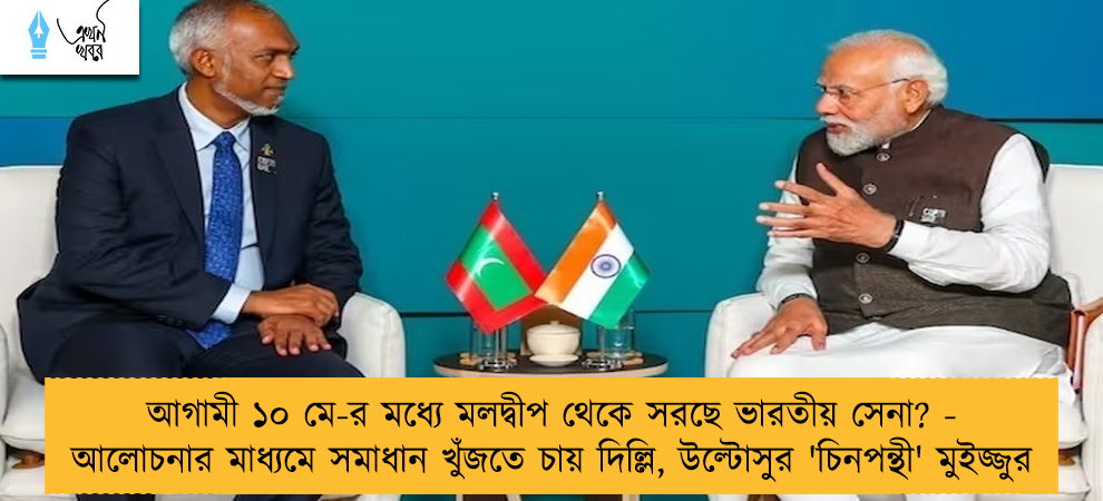 আগামী ১০ মে-র মধ্যে মলদ্বীপ থেকে সরছে ভারতীয় সেনা? - আলোচনার মাধ্যমে সমাধান খুঁজতে চায় দিল্লি, উল্টোসুর 'চিনপন্থী' মুইজ্জুর