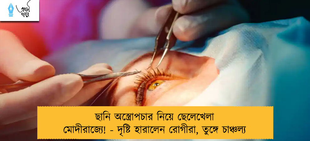 ছানি অস্ত্রোপচার নিয়ে ছেলেখেলা মোদীরাজ্যে! - দৃষ্টি হারালেন রোগীরা, তুঙ্গে চাঞ্চল্য