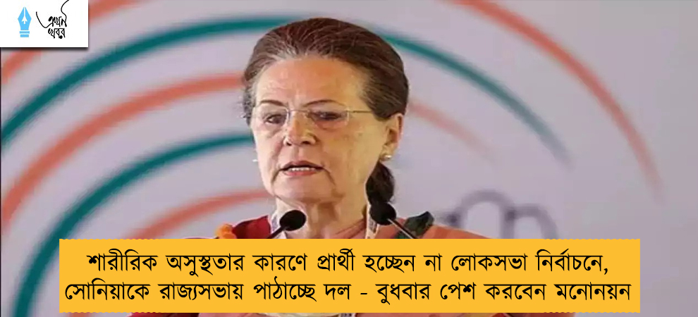শারীরিক অসুস্থতার কারণে প্রার্থী হচ্ছেন না লোকসভা নির্বাচনে, সোনিয়াকে রাজ্যসভায় পাঠাচ্ছে দল - বুধবার পেশ করবেন মনোনয়ন