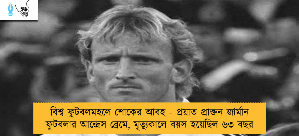 বিশ্ব ফুটবলমহলে শোকের আবহ - প্রয়াত প্রাক্তন জার্মান ফুটবলার আন্দ্রেস ব্রেমে, মৃত্যুকালে বয়স হয়েছিল ৬৩ বছর