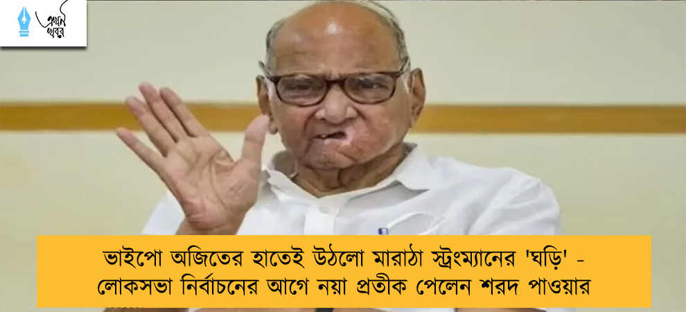 ভাইপো অজিতের হাতেই উঠলো মারাঠা স্ট্রংম্যানের 'ঘড়ি' - লোকসভা নির্বাচনের আগে নয়া প্রতীক পেলেন শরদ পাওয়ার