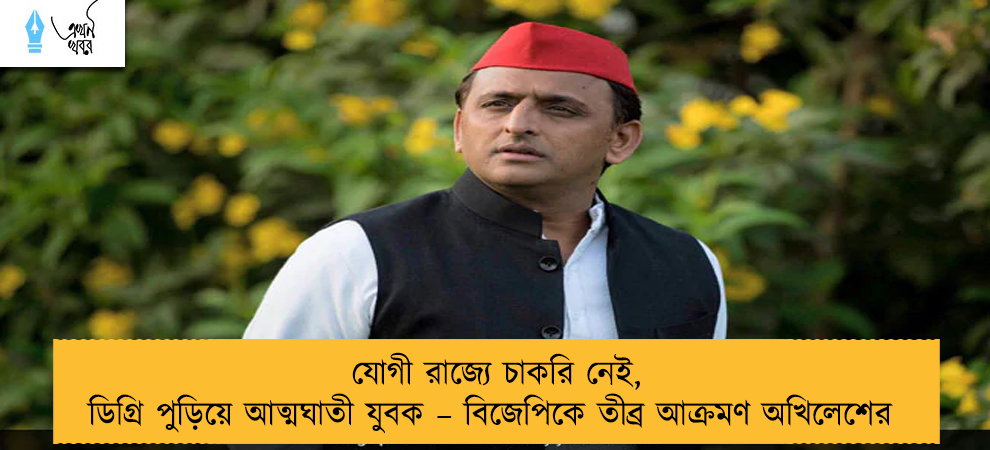 যোগী রাজ্যে চাকরি নেই, ডিগ্রি পুড়িয়ে আত্মঘাতী যুবক – বিজেপিকে তীব্র আক্রমণ অখিলেশের