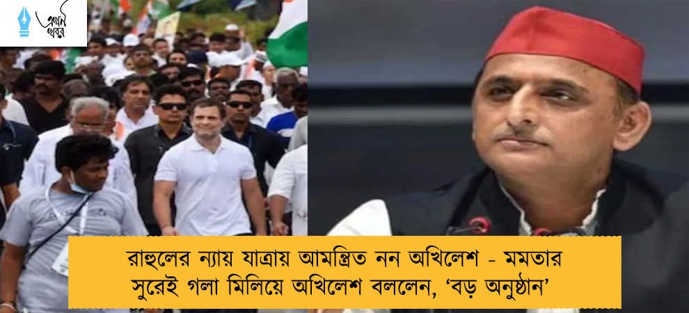রাহুলের ন্যায় যাত্রায় আমন্ত্রিত নন অখিলেশ - মমতার সুরেই গলা মিলিয়ে অখিলেশ বললেন, ‘বড় অনুষ্ঠান’