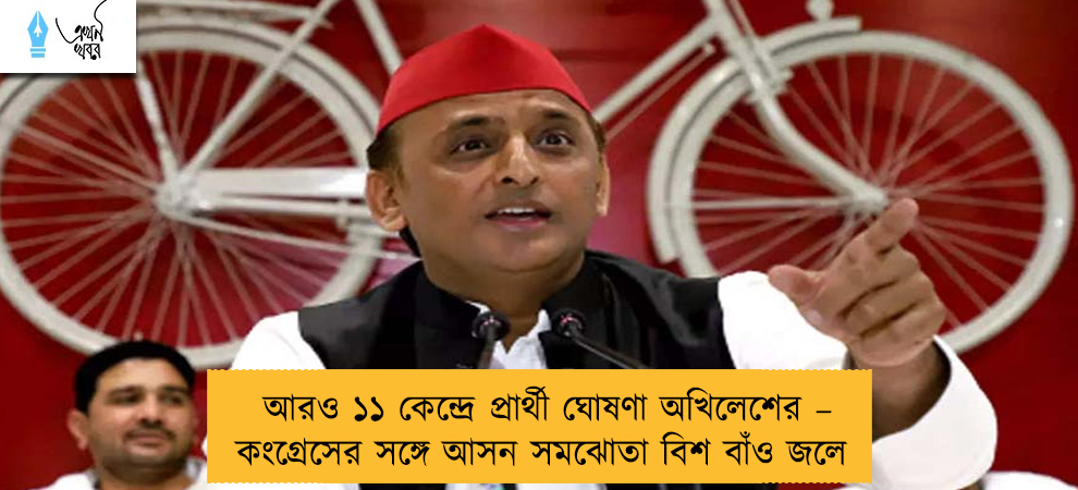 আরও ১১ কেন্দ্রে প্রার্থী ঘোষণা অখিলেশের – কংগ্রেসের সঙ্গে আসন সমঝোতা বিশ বাঁও জলে