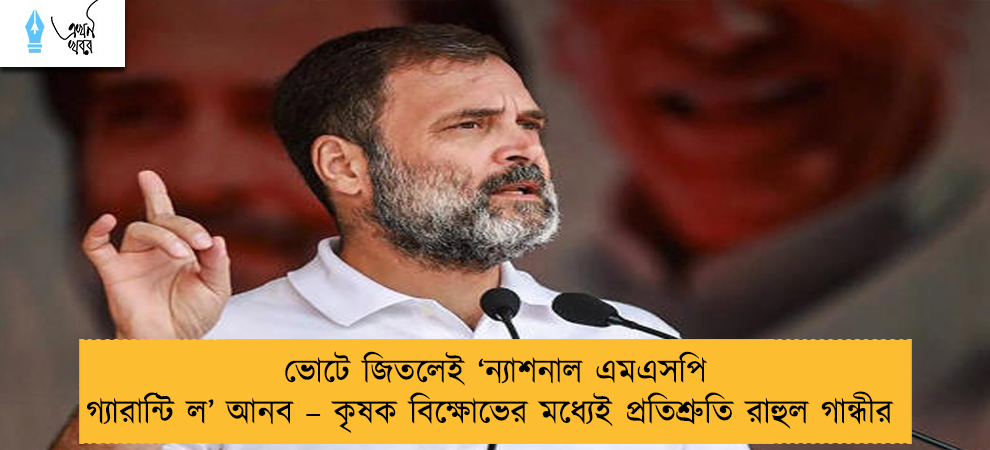 ভোটে জিতলেই ‘ন্যাশনাল এমএসপি গ্যারান্টি ল’ আনব – কৃষক বিক্ষোভের মধ্যেই প্রতিশ্রুতি রাহুল গান্ধীর