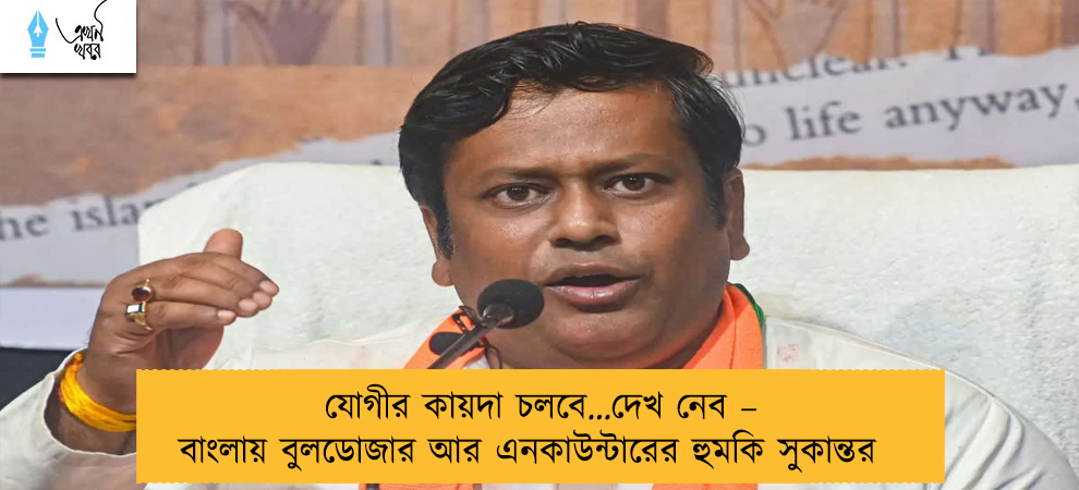 যোগীর কায়দা চলবে…দেখ নেব – বাংলায় বুলডোজার আর এনকাউন্টারের হুমকি সুকান্তর