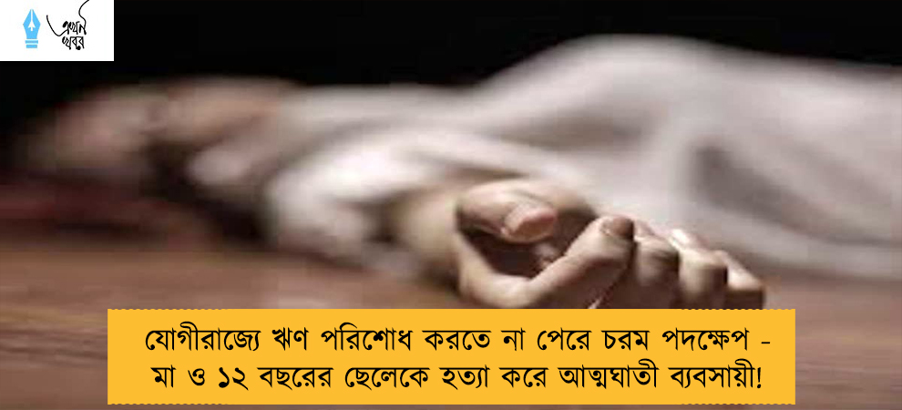 যোগীরাজ্যে ঋণ পরিশোধ করতে না পেরে চরম পদক্ষেপ - মা ও ১২ বছরের ছেলেকে হত্যা করে আত্মঘাতী ব্যবসায়ী!