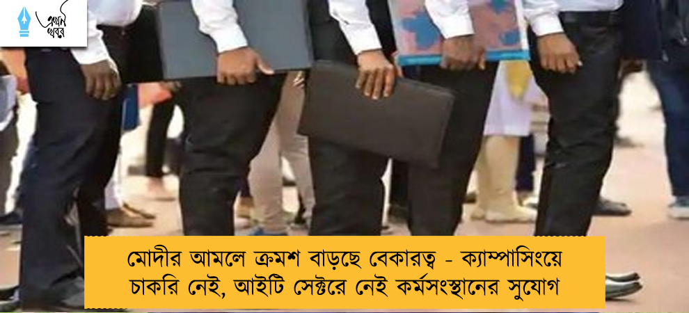 মোদীর আমলে ক্রমশ বাড়ছে বেকারত্ব - ক্যাম্পাসিংয়ে চাকরি নেই, আইটি সেক্টরে নেই কর্মসংস্থানের সুযোগ