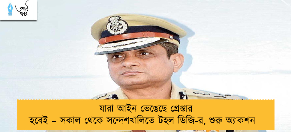যারা আইন ভেঙেছে গ্রেপ্তার হবেই – সকাল থেকে সন্দেশখালিতে টহল ডিজি-র, শুরু অ্যাকশন