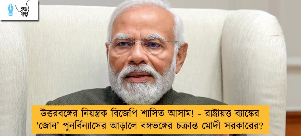 উত্তরবঙ্গের নিয়ন্ত্রক বিজেপি শাসিত আসাম! - রাষ্ট্রায়ত্ত ব্যাঙ্কের ‘জোন’ পুনর্বিন্যাসের আড়ালে বঙ্গভঙ্গের চক্রান্ত মোদী সরকারের?