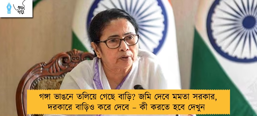 গঙ্গা ভাঙনে তলিয়ে গেছে বাড়ি? জমি দেবে মমতা সরকার, দরকারে বাড়িও করে দেবে – কী করতে হবে দেখুন
