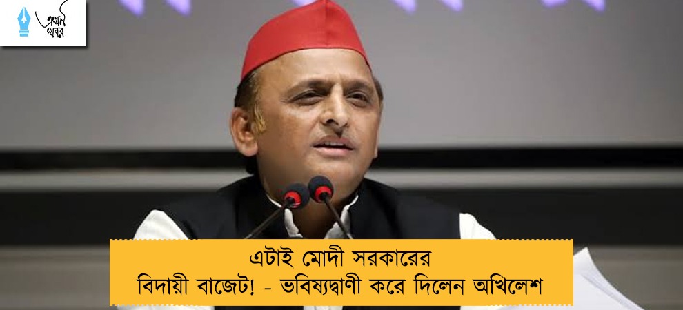 এটাই মোদী সরকারের বিদায়ী বাজেট! - ভবিষ্যদ্বাণী করে দিলেন অখিলেশ