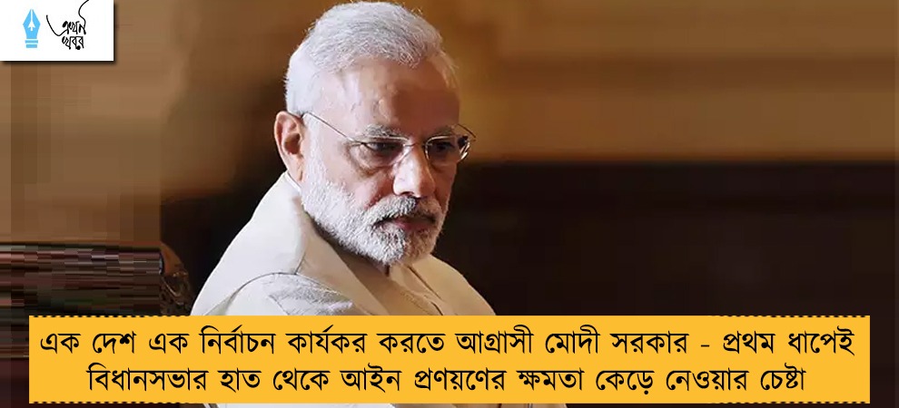 এক দেশ এক নির্বাচন কার্যকর করতে আগ্রাসী মোদী সরকার - প্রথম ধাপেই বিধানসভার হাত থেকে আইন প্রণয়ণের ক্ষমতা কেড়ে নেওয়ার চেষ্টা