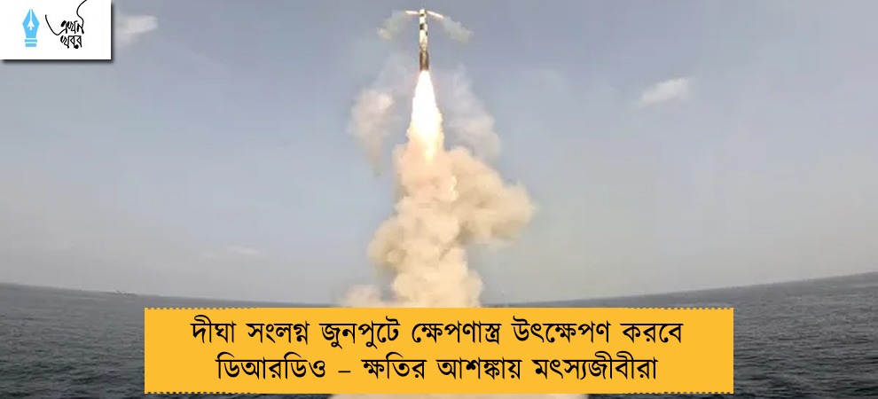 দীঘা সংলগ্ন জুনপুটে ক্ষেপণাস্ত্র উৎক্ষেপণ করবে ডিআরডিও – ক্ষতির আশঙ্কায় মৎস্যজীবীরা