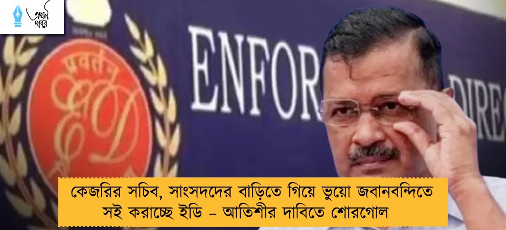 কেজরির সচিব, সাংসদদের বাড়িতে গিয়ে ভুয়ো জবানবন্দিতে সই করাচ্ছে ইডি – আতিশীর দাবিতে শোরগোল