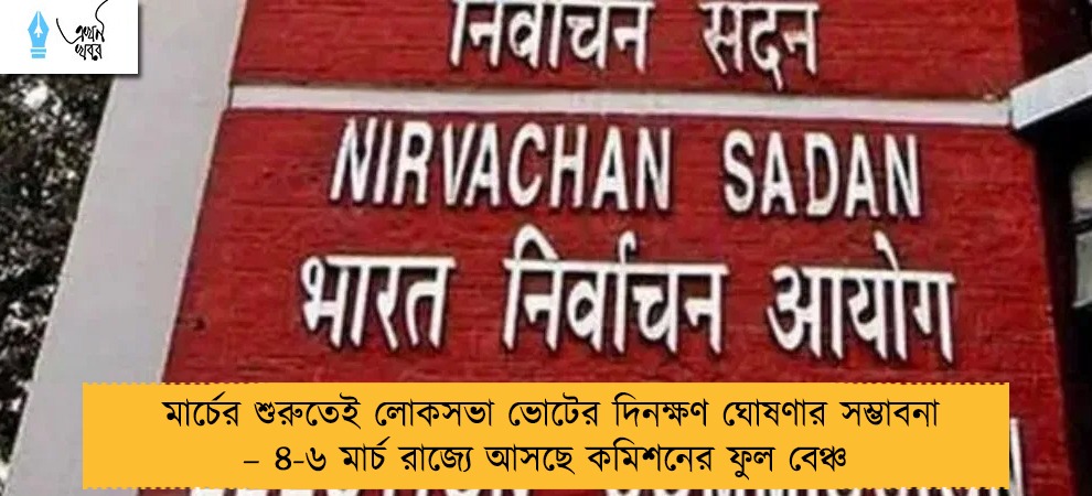 মার্চের শুরুতেই লোকসভা ভোটের দিনক্ষণ ঘোষণার সম্ভাবনা – ৪-৬ মার্চ রাজ্যে আসছে কমিশনের ফুল বেঞ্চ