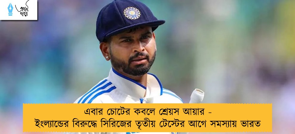 এবার চোটের কবলে শ্রেয়স আয়ার - ইংল্যান্ডের বিরুদ্ধে সিরিজের তৃতীয় টেস্টের আগে সমস্যায় ভারত