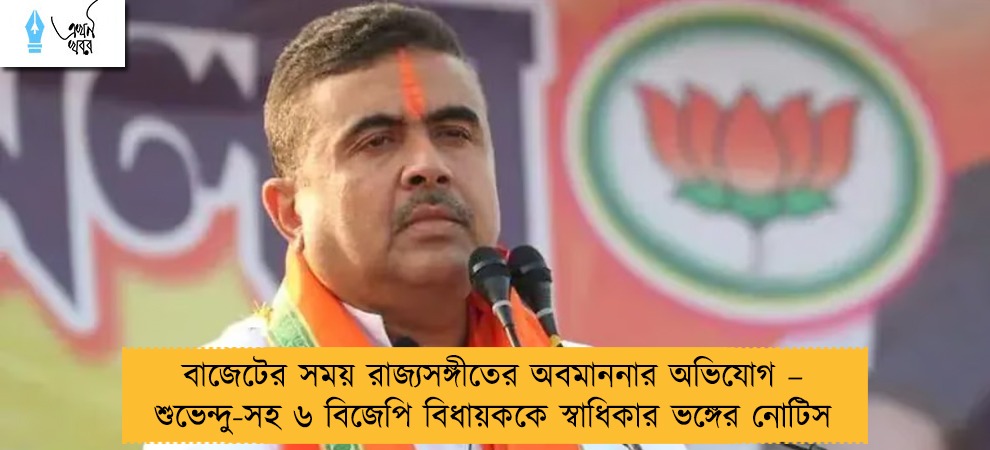 বাজেটের সময় রাজ্যসঙ্গীতের অবমাননার অভিযোগ – শুভেন্দু-সহ ৬ বিজেপি বিধায়ককে স্বাধিকার ভঙ্গের নোটিস