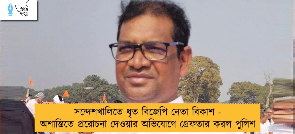 সন্দেশখালিতে ধৃত বিজেপি নেতা বিকাশ - অশান্তিতে প্ররোচনা দেওয়ার অভিযোগে গ্রেফতার করল পুলিশ