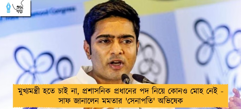 মুখ্যমন্ত্রী হতে চাই না, প্রশাসনিক প্রধানের পদ নিয়ে কোনও মোহ নেই - সাফ জানালেন মমতার 'সেনাপতি' অভিষেক