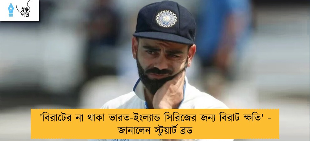 'বিরাটের না থাকা ভারত-ইংল্যান্ড সিরিজের জন্য বিরাট ক্ষতি' - জানালেন স্টুয়ার্ট ব্রড