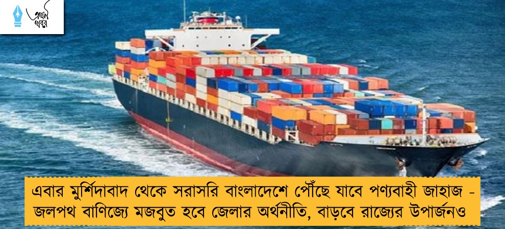 এবার মুর্শিদাবাদ থেকে সরাসরি বাংলাদেশে পৌঁছে যাবে পণ্যবাহী জাহাজ - জলপথ বাণিজ্যে মজবুত হবে জেলার অর্থনীতি, বাড়বে রাজ্যের উপার্জনও
