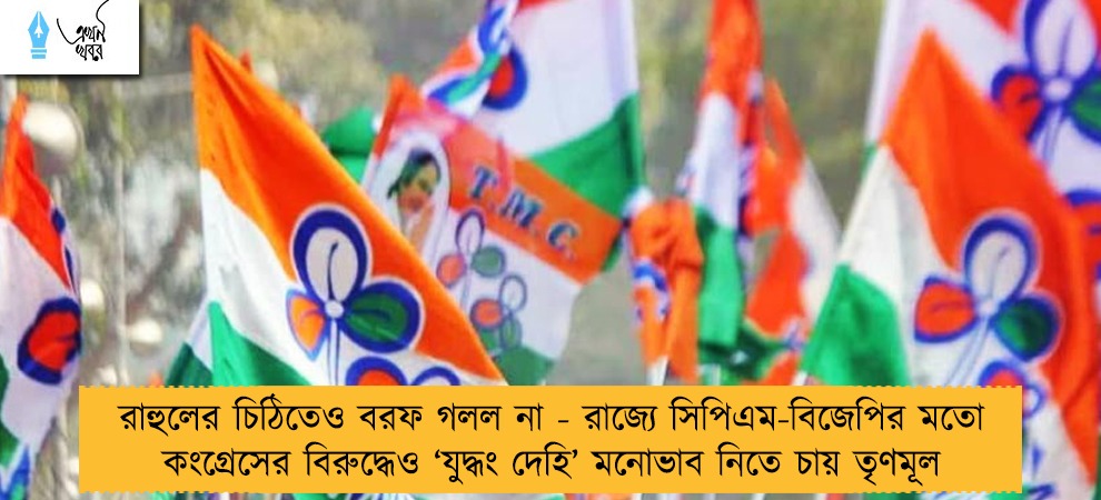 রাহুলের চিঠিতেও বরফ গলল না - রাজ্যে সিপিএম-বিজেপির মতো কংগ্রেসের বিরুদ্ধেও ‘যুদ্ধং দেহি’ মনোভাব নিতে চায় তৃণমূল