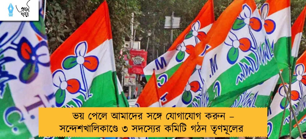 ভয় পেলে আমাদের সঙ্গে যোগাযোগ করুন – সন্দেশখালিকাণ্ডে ৩ সদস্যের কমিটি গঠন তৃণমূলের