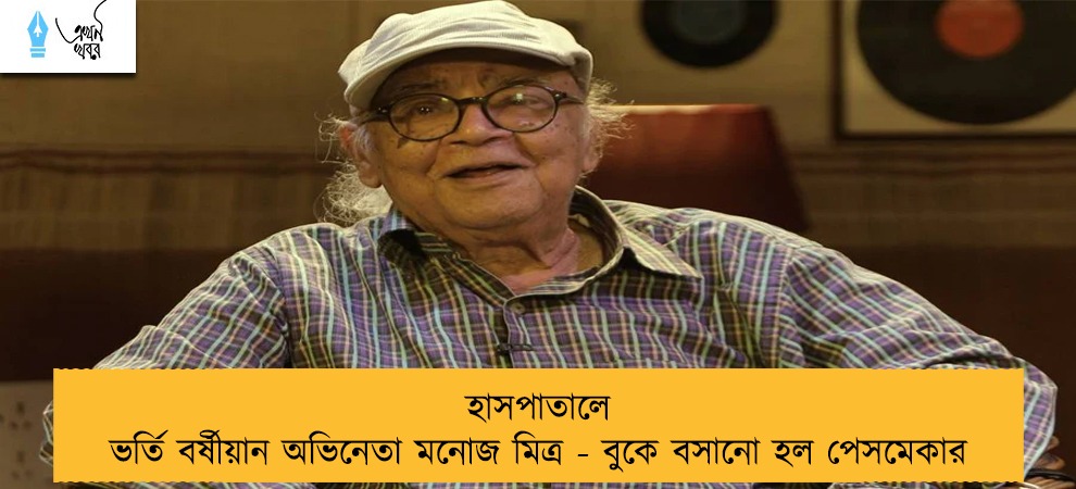 হাসপাতালে ভর্তি বর্ষীয়ান অভিনেতা মনোজ মিত্র - বুকে বসানো হল পেসমেকার