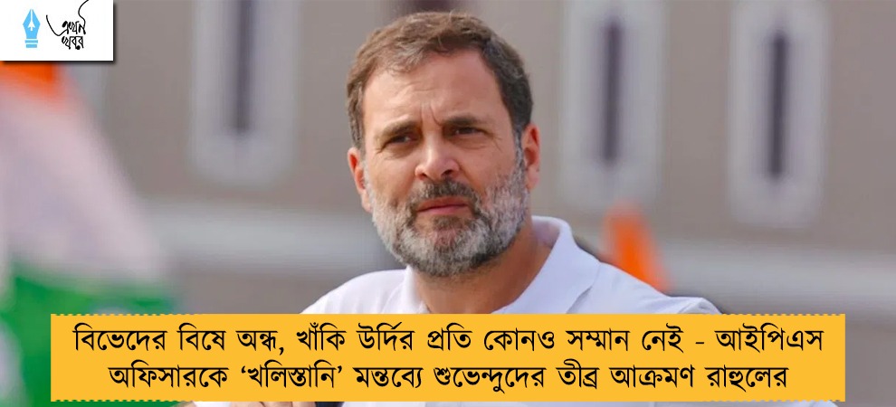 বিভেদের বিষে অন্ধ, খাঁকি উর্দির প্রতি কোনও সম্মান নেই - আইপিএস অফিসারকে ‘খলিস্তানি’ মন্তব্যে শুভেন্দুদের তীব্র আক্রমণ রাহুলের