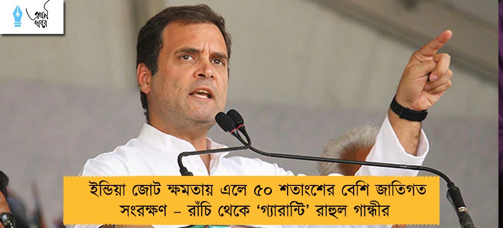 ইন্ডিয়া জোট ক্ষমতায় এলে ৫০ শতাংশের বেশি জাতিগত সংরক্ষণ – রাঁচি থেকে ‘গ্যারান্টি’ রাহুল গান্ধীর
