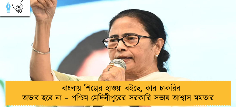 বাংলায় শিল্পের হাওয়া বইছে, কার চাকরির অভাব হবে না – পশ্চিম মেদিনীপুরের সরকারি সভায় আশ্বাস মমতার
