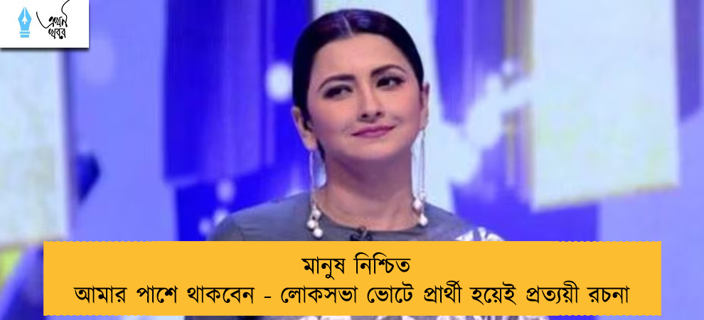 মানুষ নিশ্চিত আমার পাশে থাকবেন - লোকসভা ভোটে প্রার্থী হয়েই প্রত্যয়ী রচনা