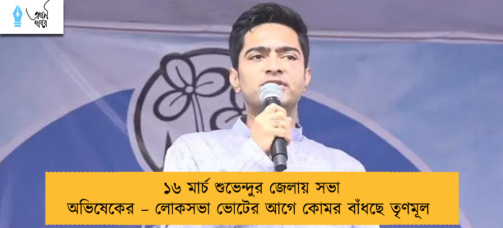 ১৬ মার্চ শুভেন্দুর জেলায় সভা অভিষেকের – লোকসভা ভোটের আগে কোমর বাঁধছে তৃণমূল