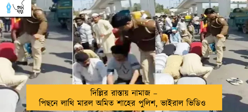 দিল্লির রাস্তায় নামাজ – পিছনে লাথি মারল অমিত শাহের পুলিশ, ভাইরাল ভিডিও