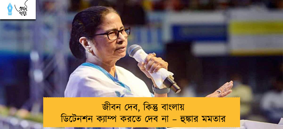 জীবন দেব, কিন্তু বাংলায় ডিটেনশন ক্যাম্প করতে দেব না – হুঙ্কার মমতার