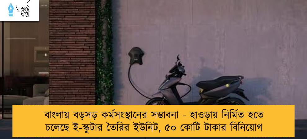 বাংলায় বড়সড় কর্মসংস্থানের সম্ভাবনা - হাওড়ায় নির্মিত হতে চলেছে ই-স্কুটার তৈরির ইউনিট, ৫০ কোটি টাকার বিনিয়োগ