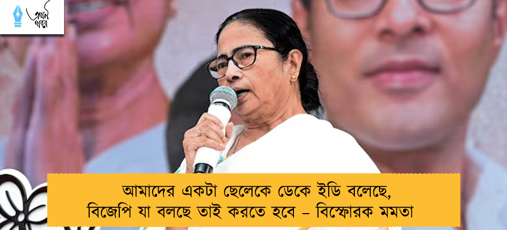আমাদের একটা ছেলেকে ডেকে ইডি বলেছে, বিজেপি যা বলছে তাই করতে হবে – বিস্ফোরক মমতা