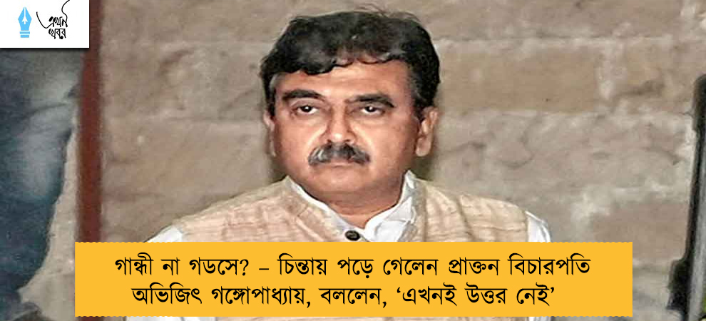গান্ধী না গডসে? – চিন্তায় পড়ে গেলেন প্রাক্তন বিচারপতি অভিজিৎ গঙ্গোপাধ্যায়, বললেন, ‘এখনই উত্তর নেই’