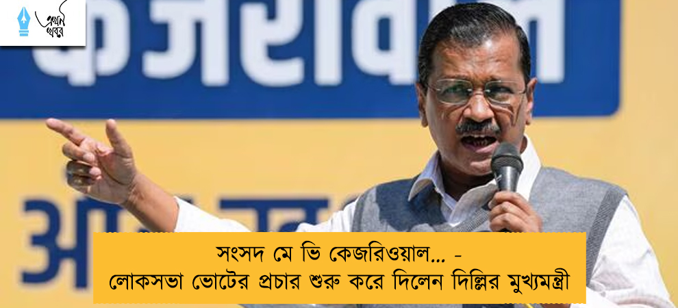 সংসদ মে ভি কেজরিওয়াল… - লোকসভা ভোটের প্রচার শুরু করে দিলেন দিল্লির মুখ্যমন্ত্রী