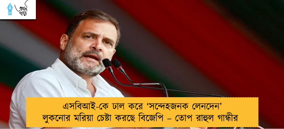 এসবিআই-কে ঢাল করে ‘সন্দেহজনক লেনদেন’ লুকনোর মরিয়া চেষ্টা করছে বিজেপি – তোপ রাহুল গান্ধীর