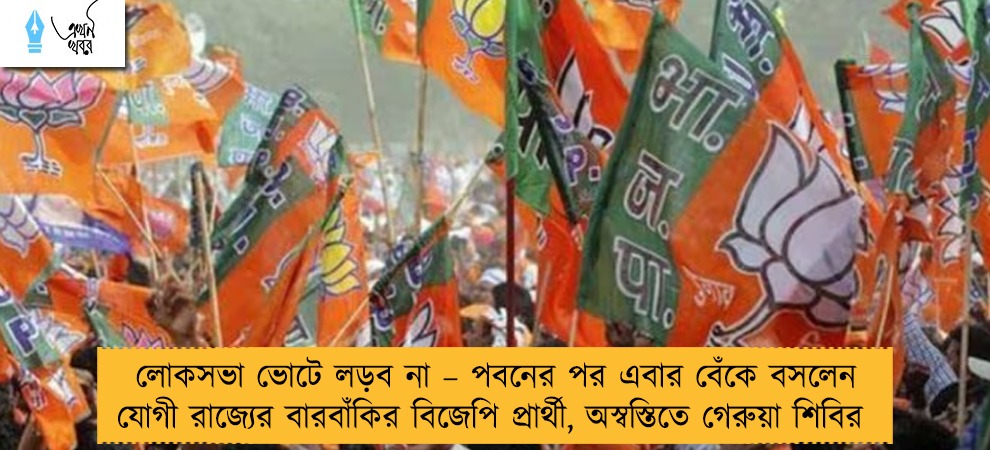 লোকসভা ভোটে লড়ব না – পবনের পর এবার বেঁকে বসলেন যোগী রাজ্যের বারবাঁকির বিজেপি প্রার্থী, অস্বস্তিতে গেরুয়া শিবির