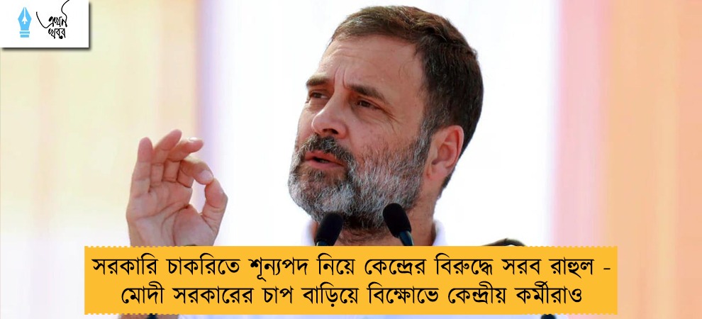 সরকারি চাকরিতে শূন্যপদ নিয়ে কেন্দ্রের বিরুদ্ধে সরব রাহুল - মোদী সরকারের চাপ বাড়িয়ে বিক্ষোভে কেন্দ্রীয় কর্মীরাও