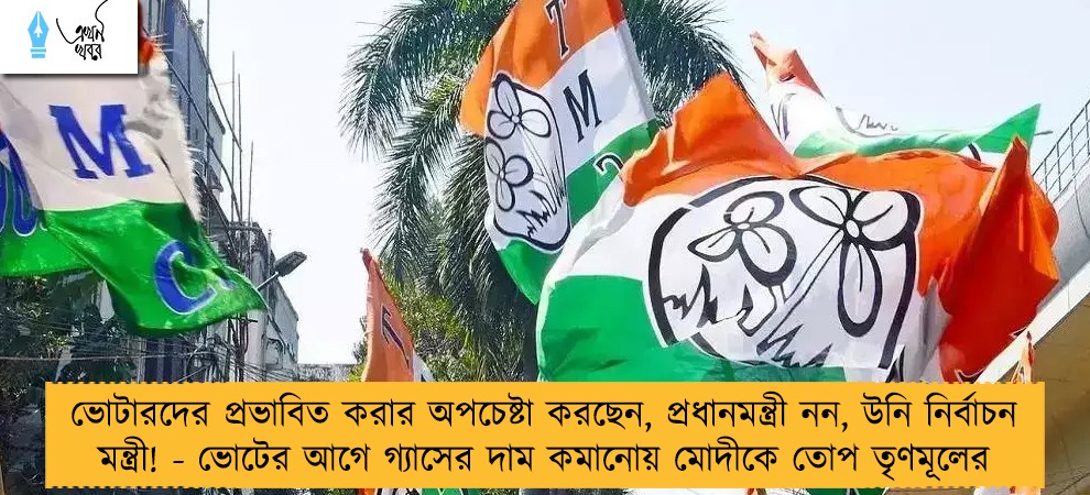 ভোটারদের প্রভাবিত করার অপচেষ্টা করছেন, প্রধানমন্ত্রী নন, উনি নির্বাচন মন্ত্রী! - ভোটের আগে গ্যাসের দাম কমানোয় মোদীকে তোপ তৃণমূলের