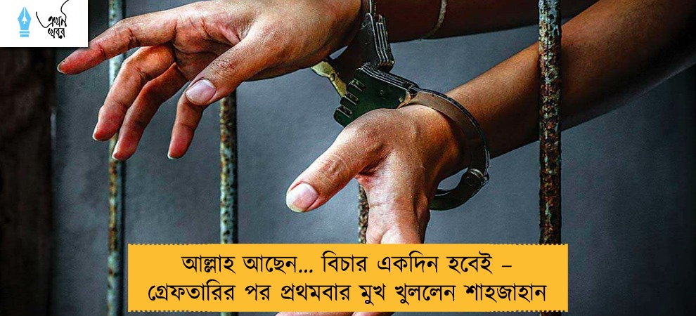 আল্লাহ আছেন… বিচার একদিন হবেই – গ্রেফতারির পর প্রথমবার মুখ খুললেন শাহজাহান