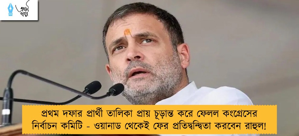 প্রথম দফার প্রার্থী তালিকা প্রায় চূড়ান্ত করে ফেলল কংগ্রেসের নির্বাচন কমিটি - ওয়ানাড থেকেই ফের প্রতিদ্বন্দ্বিতা করবেন রাহুল!